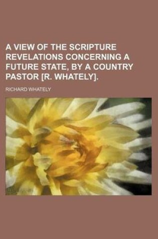 Cover of A View of the Scripture Revelations Concerning a Future State, by a Country Pastor [R. Whately].