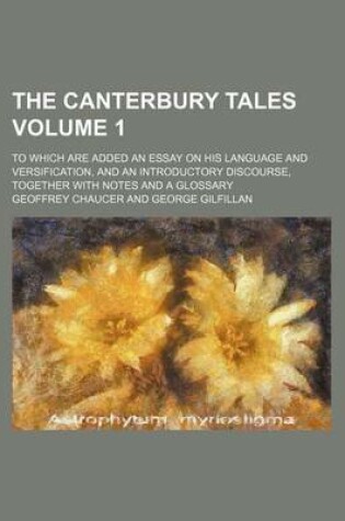 Cover of The Canterbury Tales Volume 1; To Which Are Added an Essay on His Language and Versification, and an Introductory Discourse, Together with Notes and a