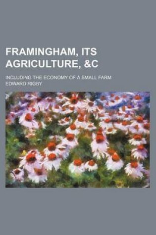 Cover of Framingham, Its Agriculture,   Including the Economy of a Small Farm