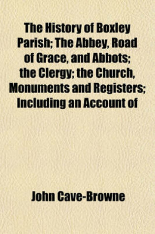 Cover of The History of Boxley Parish; The Abbey, Road of Grace, and Abbots; The Clergy; The Church, Monuments and Registers; Including an Account of