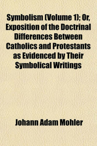 Cover of Symbolism (Volume 1); Or, Exposition of the Doctrinal Differences Between Catholics and Protestants as Evidenced by Their Symbolical Writings