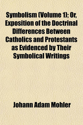 Book cover for Symbolism (Volume 1); Or, Exposition of the Doctrinal Differences Between Catholics and Protestants as Evidenced by Their Symbolical Writings