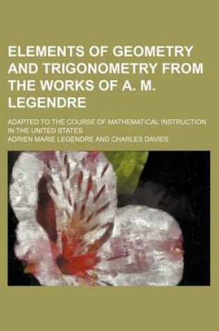 Cover of Elements of Geometry and Trigonometry from the Works of A. M. Legendre; Adapted to the Course of Mathematical Instruction in the United States