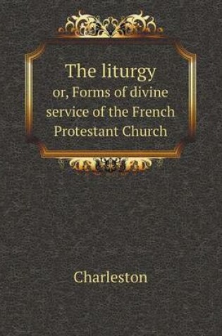 Cover of The liturgy or, Forms of divine service of the French Protestant Church