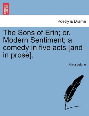 Book cover for The Sons of Erin; Or, Modern Sentiment; A Comedy in Five Acts [And in Prose].