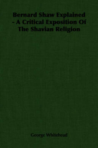 Cover of Bernard Shaw Explained - A Critical Exposition Of The Shavian Religion