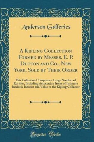 Cover of A Kipling Collection Formed by Messrs. E. P. Dutton and Co., New York, Sold by Their Order: This Collection Comprises a Large Number of Rarities, Including Association Items of Intimate Intrinsic Interest and Value to the Kipling Collector