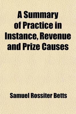 Book cover for A Summary of Practice in Instance, Revenue and Prize Causes; In the Admiralty Courts of the United States, for the Southern District of New-York and Also on Appeal to the Supreme Court Together with the Rules of the District Court