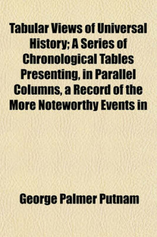 Cover of Tabular Views of Universal History; A Series of Chronological Tables Presenting, in Parallel Columns, a Record of the More Noteworthy Events in