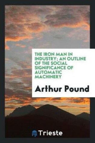 Cover of The Iron Man in Industry; An Outline of the Social Significance of Automatic Machinery