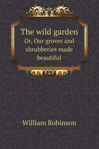 Cover of The Wild Garden Or, Our Groves and Shrubberies Made Beautiful