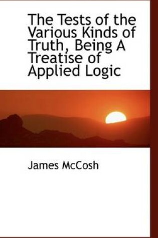 Cover of The Tests of the Various Kinds of Truth, Being a Treatise of Applied Logic