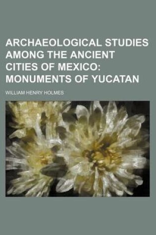 Cover of Archaeological Studies Among the Ancient Cities of Mexico; Monuments of Yucatan