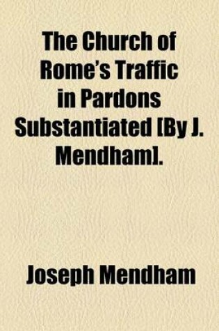 Cover of The Church of Rome's Traffic in Pardons Substantiated [By J. Mendham].