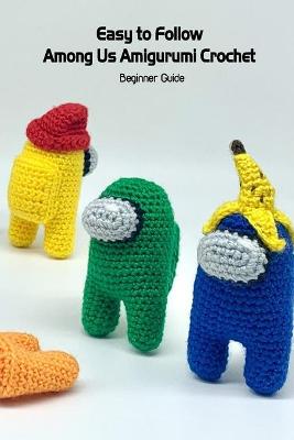 Book cover for Easy to Follow Among Us Amigurumi Crochet