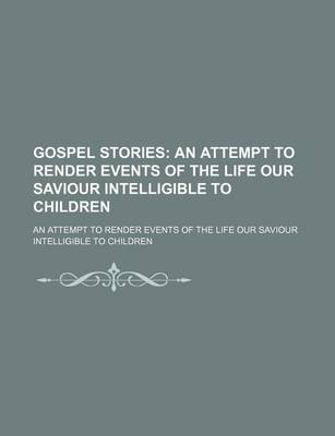 Book cover for Gospel Stories; An Attempt to Render Events of the Life Our Saviour Intelligible to Children. an Attempt to Render Events of the Life Our Saviour Intelligible to Children