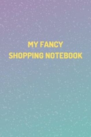 Cover of "MY FANCY SHOPPING NOTEBOOK" - Shopping Organizer - (100 Pages, Daily Shopping Notebook, Perfect For a Gift, Shopping Organizer Notebook, Grocery List Notebook)