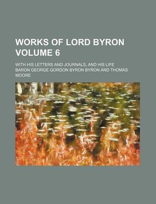 Book cover for Works of Lord Byron; With His Letters and Journals, and His Life Volume 6