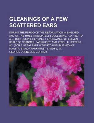 Book cover for Gleanings of a Few Scattered Ears; During the Period of the Reformation in England and of the Times Immediately Succeeding, A.D. 1533 to A.D. 1588; Comprehending