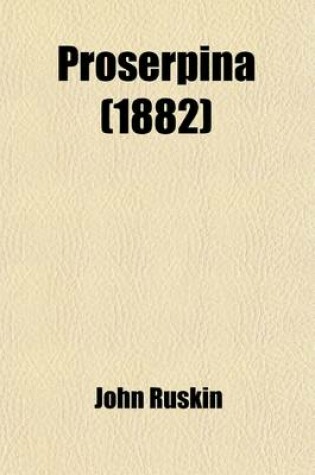 Cover of Proserpina; Studies of Wayside Flowers While the Air Was Yet Pure Among the Alps and in Scotland and England Which My Father Knew