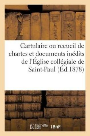 Cover of Cartulaire Ou Recueil de Chartes Et Documents Inedits de l'Eglise Collegiale de Saint-Paul