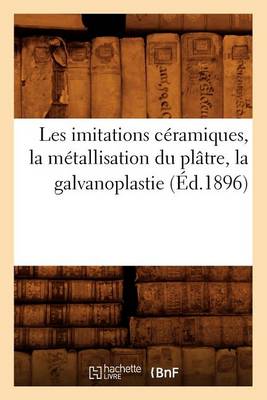 Book cover for Les Imitations Céramiques, La Métallisation Du Plâtre, La Galvanoplastie (Éd.1896)