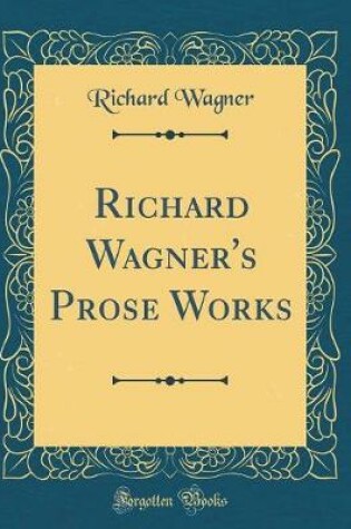 Cover of Richard Wagner's Prose Works (Classic Reprint)