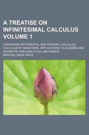 Cover of A Treatise on Infinitesimal Calculus Volume 1; Containing Differential and Integral Calculus, Calculus of Variations, Applications to Algebra and Geometry, and Analytical Mechanics