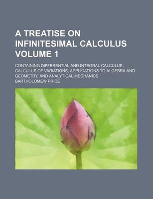 Book cover for A Treatise on Infinitesimal Calculus Volume 1; Containing Differential and Integral Calculus, Calculus of Variations, Applications to Algebra and Geometry, and Analytical Mechanics