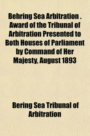 Cover of Behring Sea Arbitration . Award of the Tribunal of Arbitration Presented to Both Houses of Parliament by Command of Her Majesty, August 1893