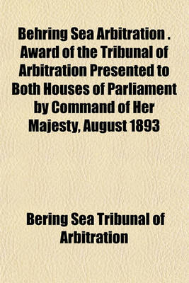 Book cover for Behring Sea Arbitration . Award of the Tribunal of Arbitration Presented to Both Houses of Parliament by Command of Her Majesty, August 1893