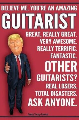 Cover of Funny Trump Journal - Believe Me. You're An Amazing Guitarist Great, Really Great. Very Awesome. Fantastic. Other Guitarists Total Disasters. Ask Anyone.