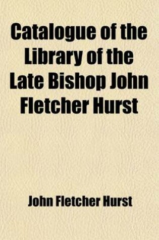 Cover of Catalogue of the Library of the Late Bishop John Fletcher Hurst (Volume 1-4); To Be Sold at Auction