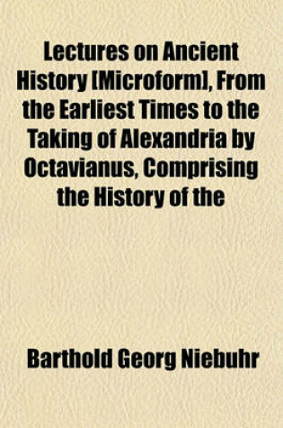 Cover of Lectures on Ancient History [Microform], from the Earliest Times to the Taking of Alexandria by Octavianus, Comprising the History of the