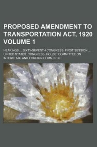 Cover of Proposed Amendment to Transportation ACT, 1920 Volume 1; Hearings Sixty-Seventh Congress, First Session