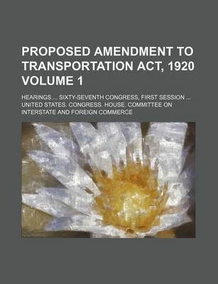 Book cover for Proposed Amendment to Transportation ACT, 1920 Volume 1; Hearings Sixty-Seventh Congress, First Session