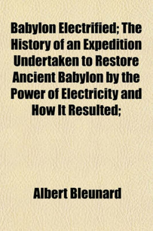 Cover of Babylon Electrified; The History of an Expedition Undertaken to Restore Ancient Babylon by the Power of Electricity and How It Resulted;