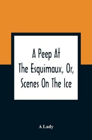 Cover of A Peep At The Esquimaux, Or, Scenes On The Ice