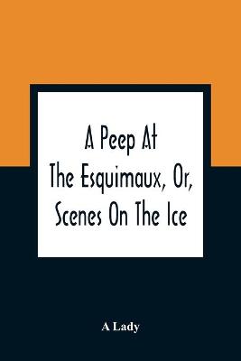 Book cover for A Peep At The Esquimaux, Or, Scenes On The Ice