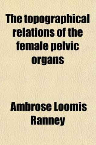 Cover of The Topographical Relations of the Female Pelvic Organs