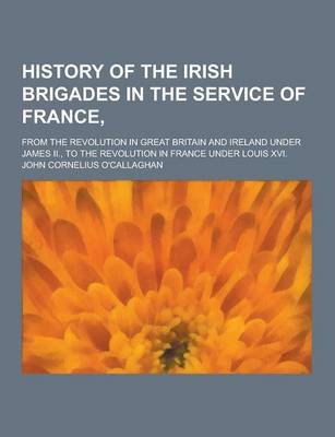 Book cover for History of the Irish Brigades in the Service of France; From the Revolution in Great Britain and Ireland Under James II., to the Revolution in France