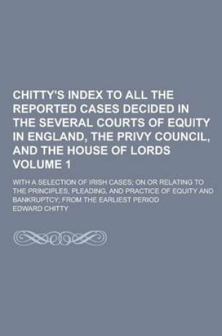 Cover of Chitty's Index to All the Reported Cases Decided in the Several Courts of Equity in England, the Privy Council, and the House of Lords; With a Selection of Irish Cases; On or Relating to the Principles, Pleading, and Practice of Volume 1