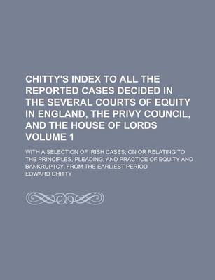 Book cover for Chitty's Index to All the Reported Cases Decided in the Several Courts of Equity in England, the Privy Council, and the House of Lords; With a Selection of Irish Cases; On or Relating to the Principles, Pleading, and Practice of Volume 1