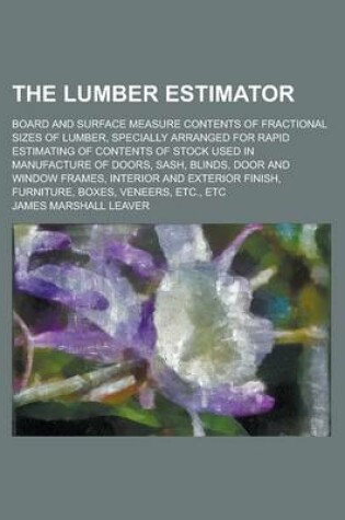 Cover of The Lumber Estimator; Board and Surface Measure Contents of Fractional Sizes of Lumber, Specially Arranged for Rapid Estimating of Contents of Stock Used in Manufacture of Doors, Sash, Blinds, Door and Window Frames, Interior and Exterior