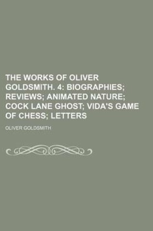 Cover of The Works of Oliver Goldsmith. 4; Biographies Reviews Animated Nature Cock Lane Ghost Vida's Game of Chess Letters