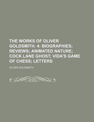 Book cover for The Works of Oliver Goldsmith. 4; Biographies Reviews Animated Nature Cock Lane Ghost Vida's Game of Chess Letters