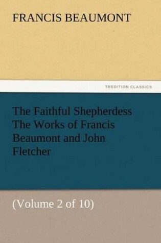 Cover of The Faithful Shepherdess the Works of Francis Beaumont and John Fletcher