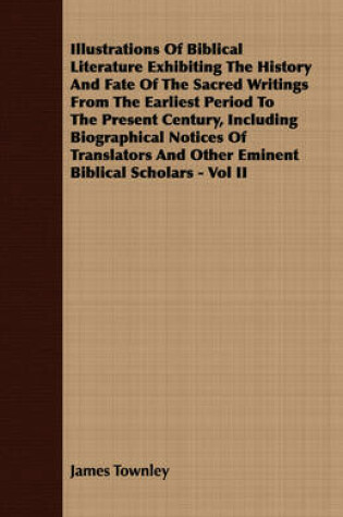 Cover of Illustrations Of Biblical Literature Exhibiting The History And Fate Of The Sacred Writings From The Earliest Period To The Present Century, Including Biographical Notices Of Translators And Other Eminent Biblical Scholars - Vol II