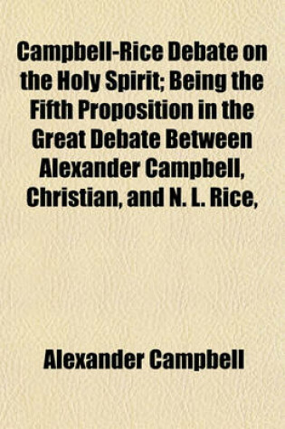 Cover of Campbell-Rice Debate on the Holy Spirit; Being the Fifth Proposition in the Great Debate Between Alexander Campbell, Christian, and N. L. Rice,