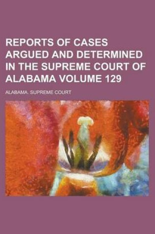 Cover of Reports of Cases Argued and Determined in the Supreme Court of Alabama (Volume 129)